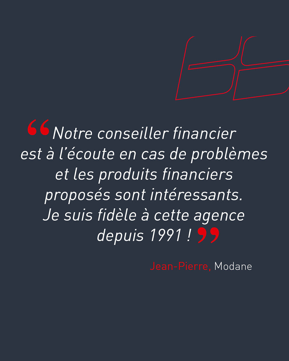 "Notre conseiller financier est &agrave; l&rsquo;&eacute;coute en cas de probl&egrave;mes et les produits financiers propos&eacute;s sont int&eacute;ressants. Je suis fid&egrave;le &agrave; cette agence depuis 1991 !" de Jean-Pierre, cliente de l'agence de Modane.