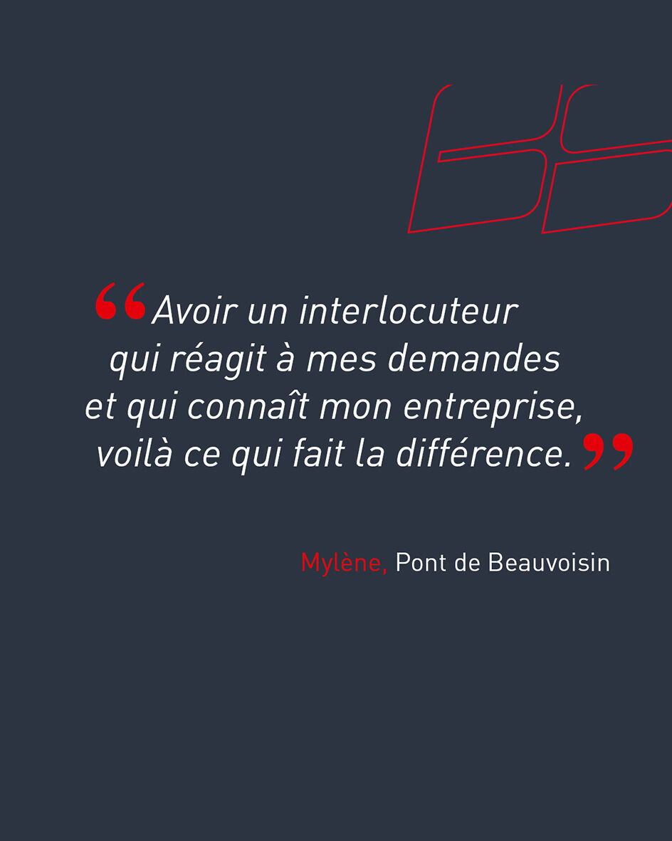 "Avoir un interlocuteur qui r&eacute;agit &agrave; mes demandes et qui conna&icirc;t mon entreprise, voil&agrave; ce qui fait la diff&eacute;rence." de Myl&egrave;ne, cliente de l'agence de Pont de Beauvoisin.